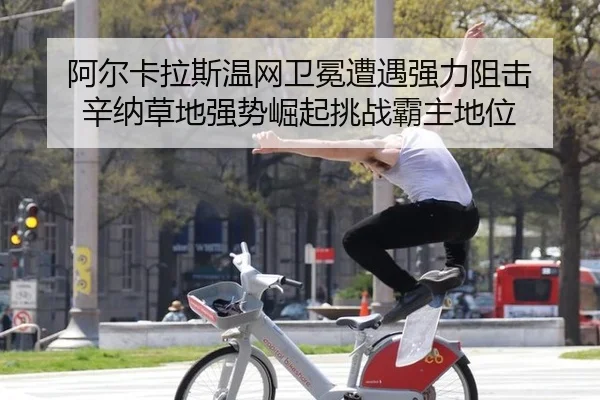 阿尔卡拉斯温网卫冕遭遇强力阻击 辛纳草地强势崛起挑战霸主地位