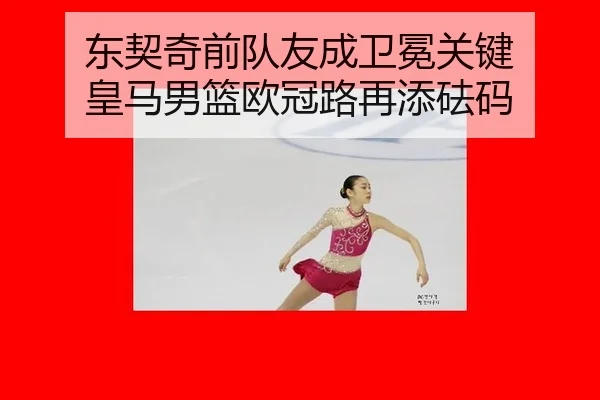 东契奇前队友成卫冕关键 皇马男篮欧冠路再添砝码
