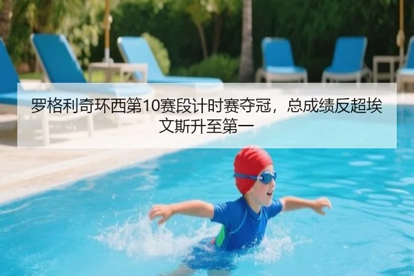 罗格利奇环西第10赛段计时赛夺冠，总成绩反超埃文斯升至第一