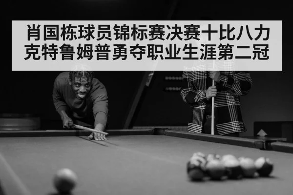 肖国栋球员锦标赛决赛十比八力克特鲁姆普勇夺职业生涯第二冠