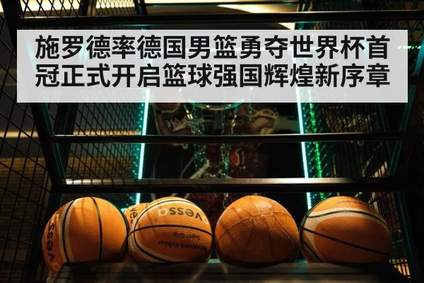 施罗德率德国男篮勇夺世界杯首冠正式开启篮球强国辉煌新序章