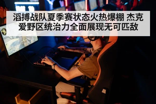 滔搏战队夏季赛状态火热爆棚 杰克爱野区统治力全面展现无可匹敌