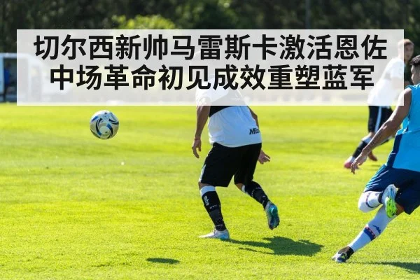 切尔西新帅马雷斯卡激活恩佐 中场革命初见成效重塑蓝军