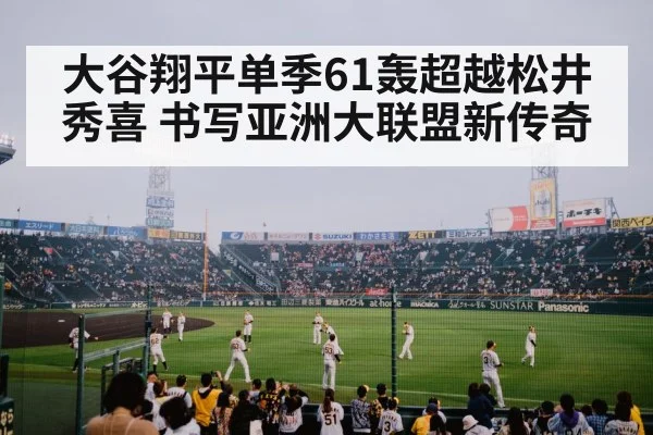 大谷翔平单季61轰超越松井秀喜 书写亚洲大联盟新传奇