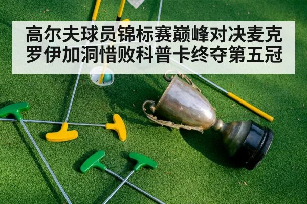 高尔夫球员锦标赛巅峰对决麦克罗伊加洞惜败科普卡终夺第五冠