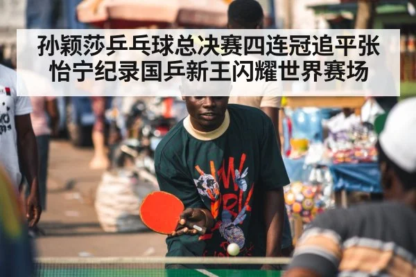 孙颖莎乒乓球总决赛四连冠追平张怡宁纪录国乒新王闪耀世界赛场