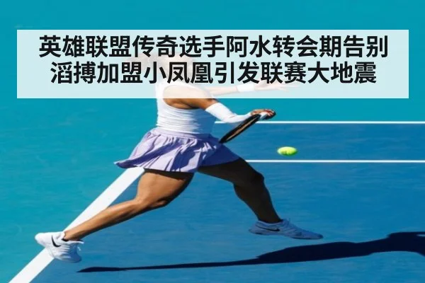 英雄联盟传奇选手阿水转会期告别滔搏加盟小凤凰引发联赛大地震