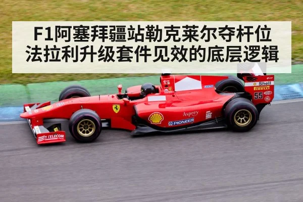 F1阿塞拜疆站勒克莱尔夺杆位 法拉利升级套件见效的底层逻辑