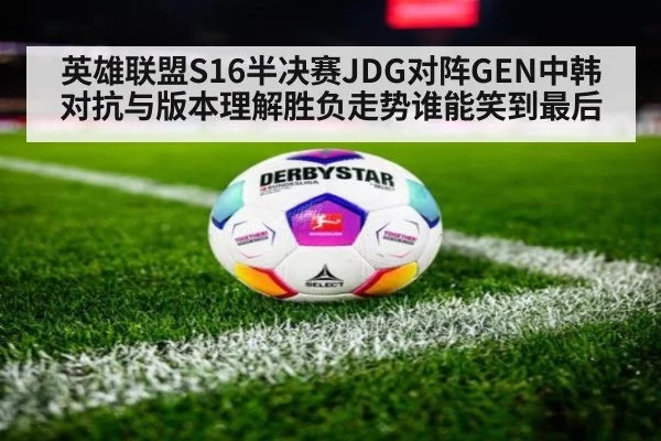 英雄联盟S16半决赛JDG对阵GEN中韩对抗与版本理解胜负走势谁能笑到最后