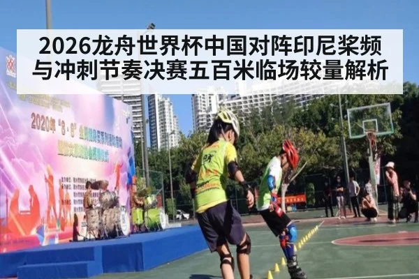 2026龙舟世界杯中国对阵印尼桨频与冲刺节奏决赛五百米临场较量解析
