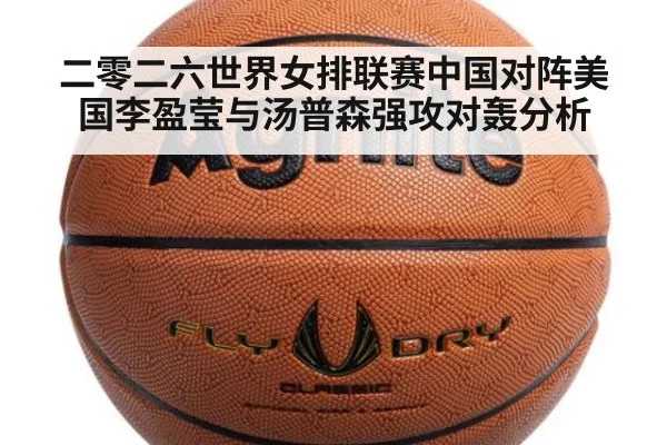 二零二六世界女排联赛中国对阵美国李盈莹与汤普森强攻对轰分析