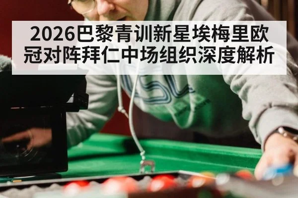 2026巴黎青训新星埃梅里欧冠对阵拜仁中场组织深度解析